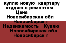 куплю новую  квартиру студию с ремонтом  › Цена ­ 900 000 - Новосибирская обл., Новосибирск г. Недвижимость » Куплю   . Новосибирская обл.,Новосибирск г.